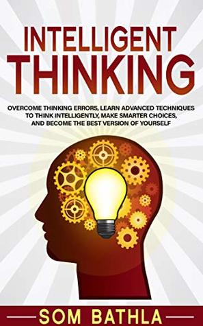 Intelligent Thinking: Overcome Thinking Errors, Learn Advanced Techniques to Stop Overthinking, Make Smarter Choices, and Become the Best Version of Yourself (Power-Up Your Brain Book 1)