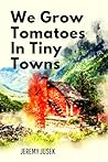 We Grow Tomatoes in Tiny Towns by Jeremy Jusek We Grow Tomatoes in Tiny Towns by Jeremy Jusek