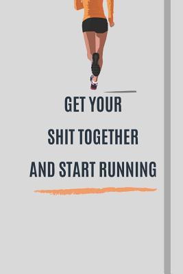 Get Your Shit Together And Start Running: A Gratitude Journal For Runners - Write your thoughts, feelings, running routes and stories - 120 Pages, Lined Notebook