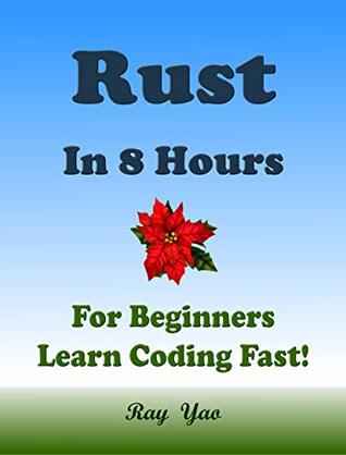 RUST Programming Language. In 8 Hours, For Beginners, Learn Coding Fast! Rust Crash Course, Rust QuickStart eBook, A Tutorial Book With Tests And Answers In Easy Steps! An Ultimate Beginner's Guide! (Kindle Edition)