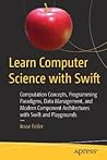 Learn Computer Science with Swift: Computation Concepts, Programming Paradigms, Data Management, and Modern Component Architectures with Swift and Playgrounds