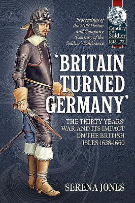 'Britain Turned Germany' the Thirty Years' War and Its Impact on the British Isles 1638-1660: Proceedings of the 2018 Helion and Company 'century of the Soldier' Conference