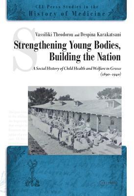 Strengthening Young Bodies, Building the Nation: A Social History of the Child Health and Welfare in Greece (1890-1940) (CEU Press Studies in the History of Medicine)