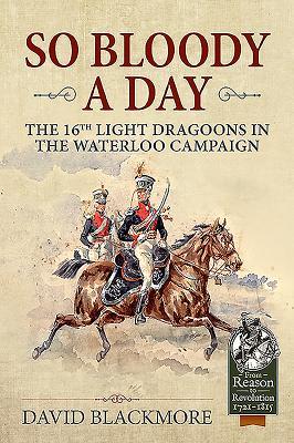 So Bloody a Day: The 16th Light Dragoons in the Waterloo Campaign (From Reason to Revolution 1721-1815)