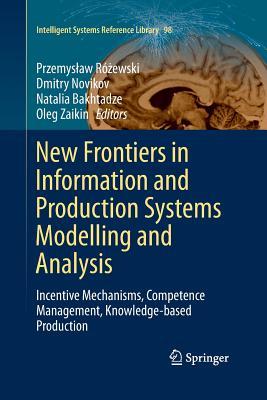 New Frontiers in Information and Production Systems Modelling and Analysis: Incentive Mechanisms, Competence Management, Knowledge-based Production (Intelligent Systems Reference Library, 98)