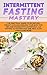 Intermittent Fasting Mastery: The Practical Guide to Effortless Weight Loss and Healing Your Body for Men and Women with Autophagy, 16:8 Fasting, 5:2 Fasting and One Meal a Day (OMAD) and More