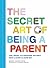 The Secret Art of Being a Parent: Tips, tricks, and lifesavers you don't have to learn the hard way