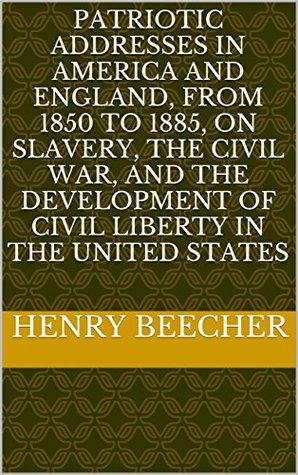 Patriotic addresses in America and England, from 1850 to 1885, on slavery, the Civil War, and the development of civil liberty in the United States