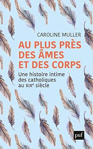 Au plus près des âmes et des corps: Une histoire intime des catholiques au XIXe siècle (French Edition)