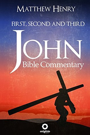 First, Second, and Third John - Complete Bible Commentary Verse by Verse (Bible Commentaries of Matthew Henry Book 19)