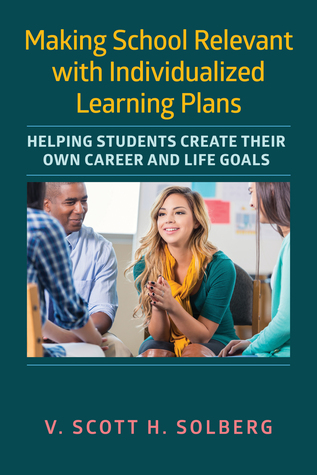 Making School Relevant with Individualized Learning Plans: Helping Students Create Their Own Career and Life Goals
