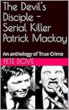 The Devil's Disciple - Serial Killer Patrick Mackay : An anthology of True Crime