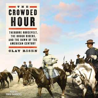 the crowded hour theodore roosevelt the rough riders and the dawn of the american century by clay risen the crowded hour theodore roosevelt the rough riders and the dawn of the american century by clay risen