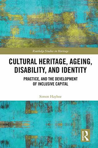 Cultural Heritage, Ageing, Disability, and Identity: Practice, and the development of inclusive capital (Routledge Studies in Heritage)