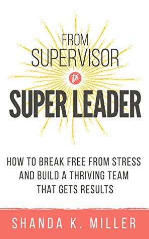 From Supervisor to Super Leader: How to Break Free from Stress and Build a Thriving Team That Gets Results (Kindle Edition)