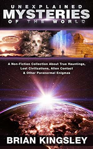 Unexplained Mysteries Of The World: A Non-Fiction Collection About True Hauntings, Lost Civilizations, Alien Contact & Other Paranormal Enigmas (Kindle Edition)