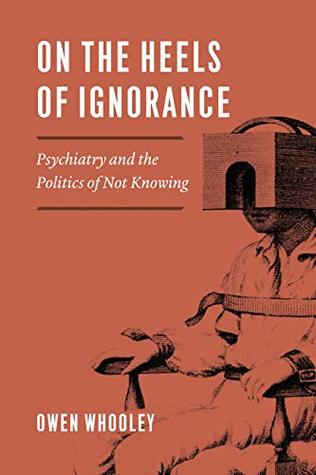 On the Heels of Ignorance: Psychiatry and the Politics of Not Knowing (Kindle Edition)