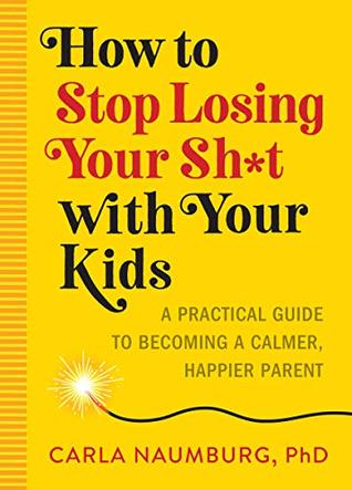 How to Stop Losing Your Shit with Your Kids: A Practical Guide to Becoming a Calmer, Happier Parent