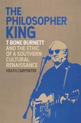 The Philosopher King: T Bone Burnett and the Ethic of a Southern Cultural Renaissance (Music of the American South Ser. Book 5)