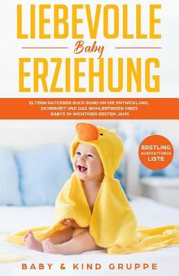 Liebevolle Baby Erziehung: Eltern Ratgeber Buch rund um die Entwicklung, Sicherheit und das Wohlbefinden Ihres Babys im wichtigen ersten Jahr - Bonus: Erstling-Ausstattungs-Liste (German Edition)