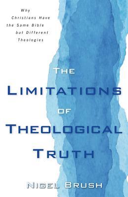 Limitations of Theological Truth, The: Why Christians Have the Same Bible but Different Theologies