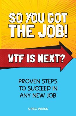 SO YOU GOT THE JOB! WTF IS NEXT?: PROVEN STEPS TO SUCCEED IN ANY NEW JOB