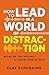 How to Lead in a World of Distraction: Four Simple Habits for Turning Down the Noise