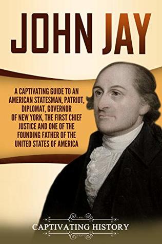 John Jay: A Captivating Guide to an American Statesman, Patriot, Diplomat, Governor of New York, the First Chief Justice, and One of the Founding Fathers ... of America (Exploring the Founding Fathers)