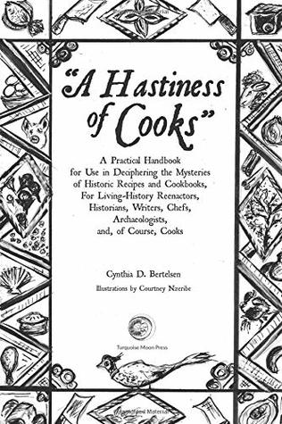 A Hastiness of Cooks: A Practical Handbook for Use in Deciphering the Mysteries of Historic Recipes and Cookbooks, For Living-History Reenactors, Historians, Writers, Chefs, Archaeologists, and, o