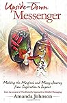 Upside-Down Messenger: Making the Magical and Messy Journey from Inspiration to Impact
