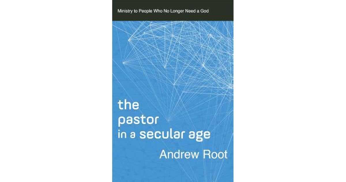 The Pastor In A Secular Age Ministry To People Who No Longer Need A God By Andrew Root
