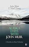Alaska Days with John Muir: 4 Books in One Volume: Illustrated: Travels in Alaska, The Cruise of the Corwin, Stickeen and Alaska Days