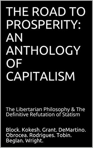 The Road to Prosperity: An Anthology of Capitalism: The Libertarian Philosophy & The Definitive Refutation of Statism (Kindle Edition)
