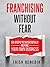 Franchising Without Fear: Six Steps to Successfully Buying Your Own Business