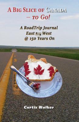 A Big Slice of Canada - To Go!: A Roadtrip Journal Eastwest @ 150 Years on
