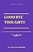Good Bye Thoughts: A Guide To Manifesting Your Dreams