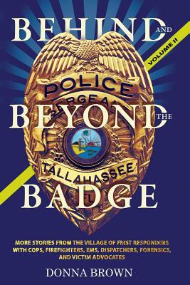 Behind and Beyond the Badge - Volume II: Stories from the Village of First Responders with Cops, Firefighters, Ems, Dispatchers, Forensics, and Victim Advocates