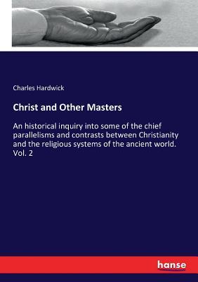 Christ and Other Masters: An historical inquiry into some of the chief parallelisms and contrasts between Christianity and the religious systems of the ancient world. Vol. 2