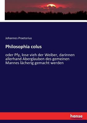 Philosophia colus: oder Pfy, lose vieh der Weiber, darinnen allerhand Aberglauben des gemeinen Mannes lächerig gemacht werden (German Edition)