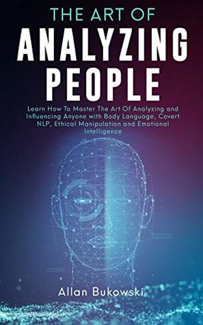 The Art of Analyzing People: Learn How To Master The Art Of Analyzing and Influencing Anyone with Body Language, Covert NLP, Ethical Manipulation and Emotional Intelligence (Kindle Edition)