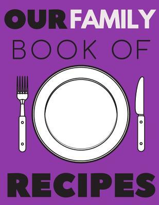 Our Family Book Of Recipes: my family cookbook, cook in a book, family recipe book, cooking journal, blank cookbooks (110 Pages, Blank, 8.5 x 11)