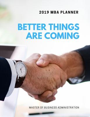 Better Things Are Coming 2019 MBA Planner Master of Business Administration: Plan Ahead Perfect Full Year January - December 2019 Daily Weekly Monthly Student Academic Agenda Calendar Notebook