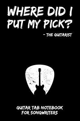 Where Did I Put My Pick? - The Guitarist: Guitar Tab Notebook for Guitarists and Songwriters - Black