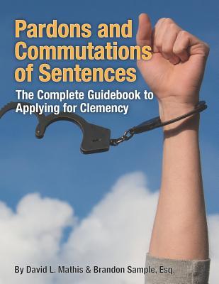Pardons and Commutations of Sentences: The Complete Guidebook to Applying for Clemency