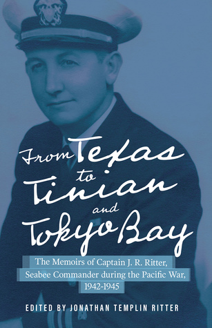 From Texas to Tinian and Tokyo Bay: The Memoirs of Captain J. R. Ritter, Seabee Commander during the Pacific War, 1942-1945 (Volume 17) (North Texas Military Biography and Memoir Series)