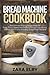 Bread Machine Cookbook: The Ultimate Baking Recipe Book for Easy, Tasty, Sweet and Savoury Homemade Bread, Loaves and Snacks Including Gluten Free Options!