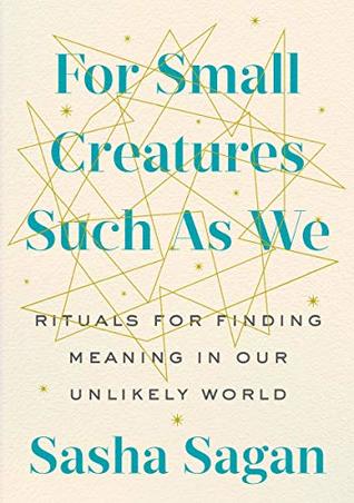 For Small Creatures Such as We: Rituals for Finding Meaning in Our Unlikely World