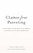 Clutter-Free Parenting: Making Space In Your Home For The Magic of Childhood And The Joy of Parenthood