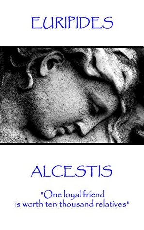 Alcestis: "One loyal friend is worth ten thousand relatives"