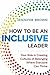 How to Be an Inclusive Leader: Your Role in Creating Cultures of Belonging Where Everyone Can Thrive